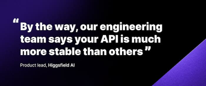 Quote from Higgsfield AI: 'our engineering team says your API is much more stable than others'